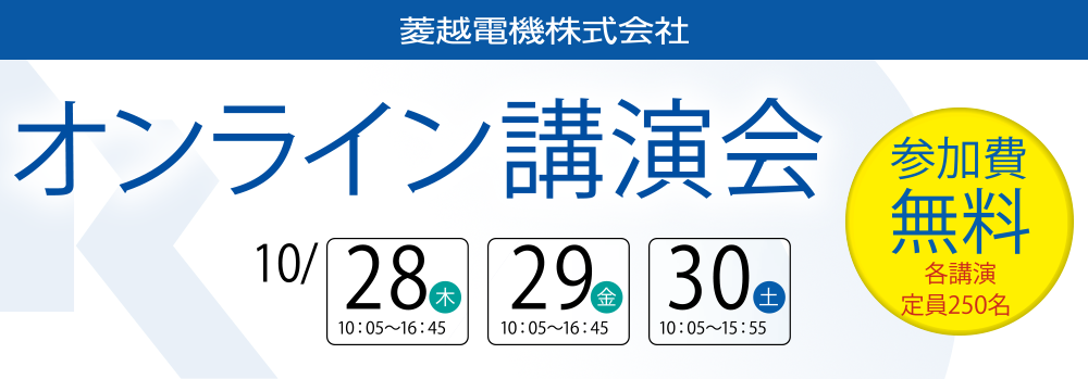 菱越電機株式会社 オンライン講演会　10月28日10時5分から16時45分・29日10時5分から16時45分・30日10時5分から15時55分　[参加費無料　各講演定員250名]